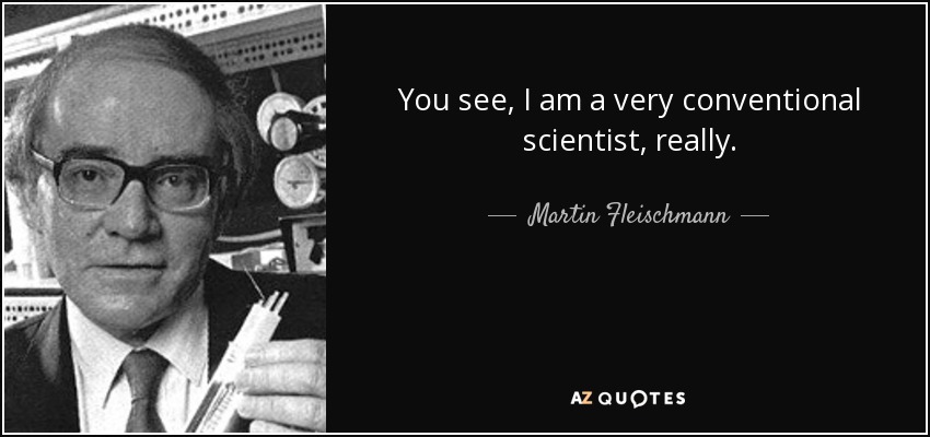 You see, I am a very conventional scientist, really. - Martin Fleischmann