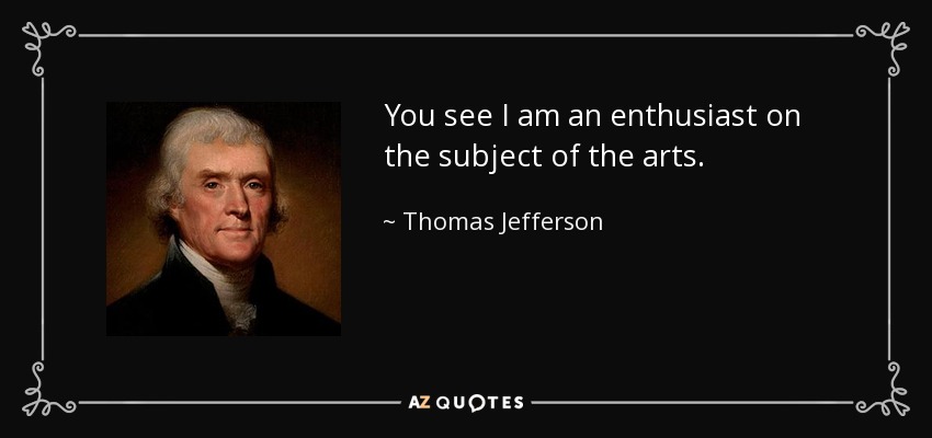 You see I am an enthusiast on the subject of the arts. - Thomas Jefferson