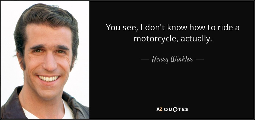 You see, I don't know how to ride a motorcycle, actually. - Henry Winkler