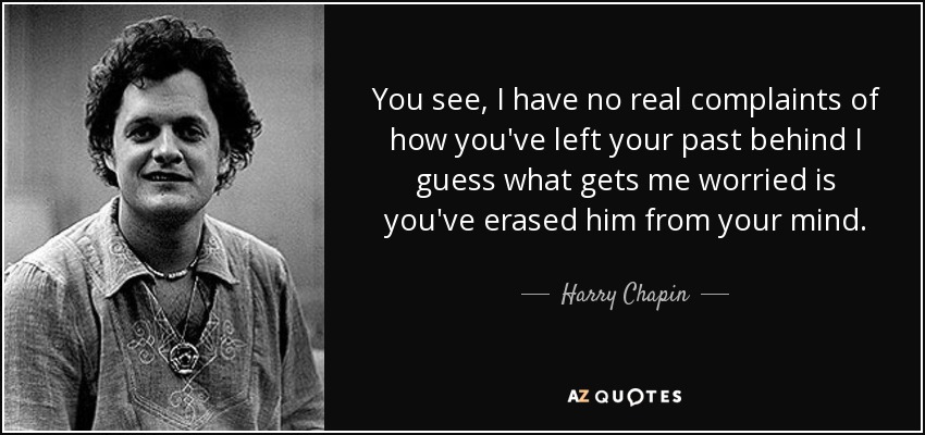 You see, I have no real complaints of how you've left your past behind I guess what gets me worried is you've erased him from your mind. - Harry Chapin