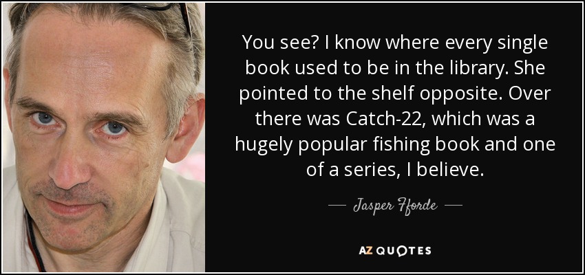You see? I know where every single book used to be in the library. She pointed to the shelf opposite. Over there was Catch-22, which was a hugely popular fishing book and one of a series, I believe. - Jasper Fforde