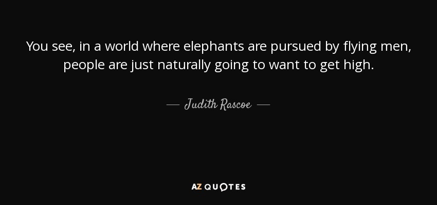 You see, in a world where elephants are pursued by flying men, people are just naturally going to want to get high. - Judith Rascoe