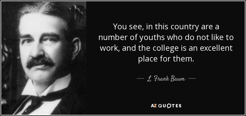 You see, in this country are a number of youths who do not like to work, and the college is an excellent place for them. - L. Frank Baum