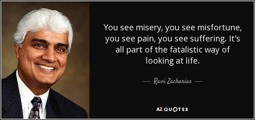 You see misery, you see misfortune, you see pain, you see suffering. It's all part of the fatalistic way of looking at life. - Ravi Zacharias