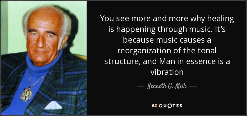 You see more and more why healing is happening through music. It's because music causes a reorganization of the tonal structure, and Man in essence is a vibration - Kenneth G. Mills