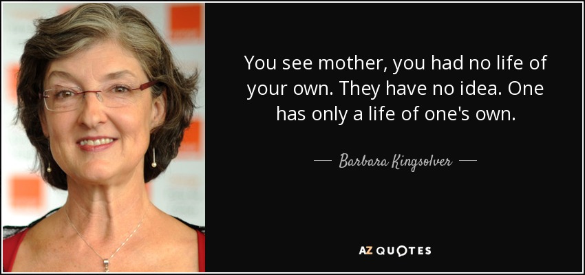 You see mother, you had no life of your own. They have no idea. One has only a life of one's own. - Barbara Kingsolver