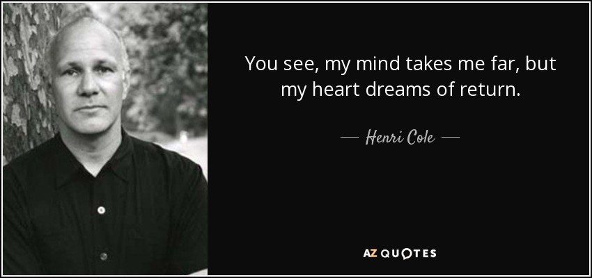 You see, my mind takes me far, but my heart dreams of return. - Henri Cole