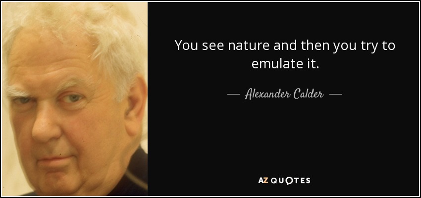 You see nature and then you try to emulate it. - Alexander Calder