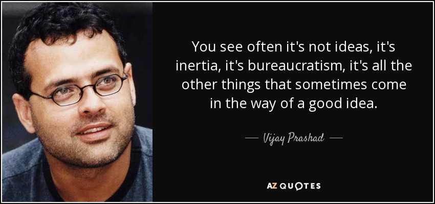 You see often it's not ideas, it's inertia, it's bureaucratism, it's all the other things that sometimes come in the way of a good idea. - Vijay Prashad