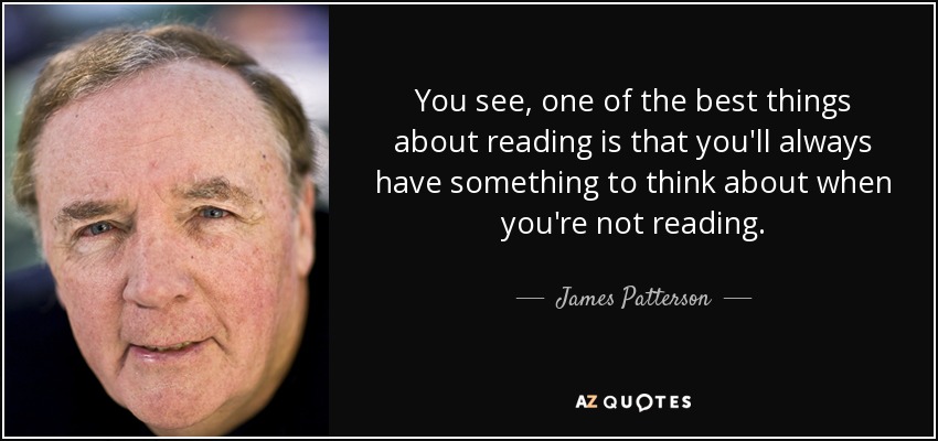 You see, one of the best things about reading is that you'll always have something to think about when you're not reading. - James Patterson