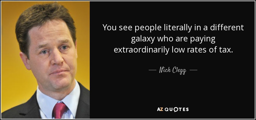You see people literally in a different galaxy who are paying extraordinarily low rates of tax. - Nick Clegg