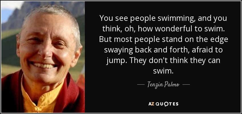 You see people swimming, and you think, oh, how wonderful to swim. But most people stand on the edge swaying back and forth, afraid to jump. They don't think they can swim. - Tenzin Palmo