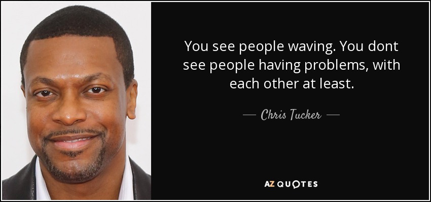 You see people waving. You dont see people having problems, with each other at least. - Chris Tucker