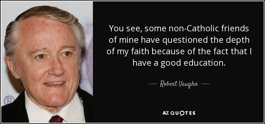 You see, some non-Catholic friends of mine have questioned the depth of my faith because of the fact that I have a good education. - Robert Vaughn