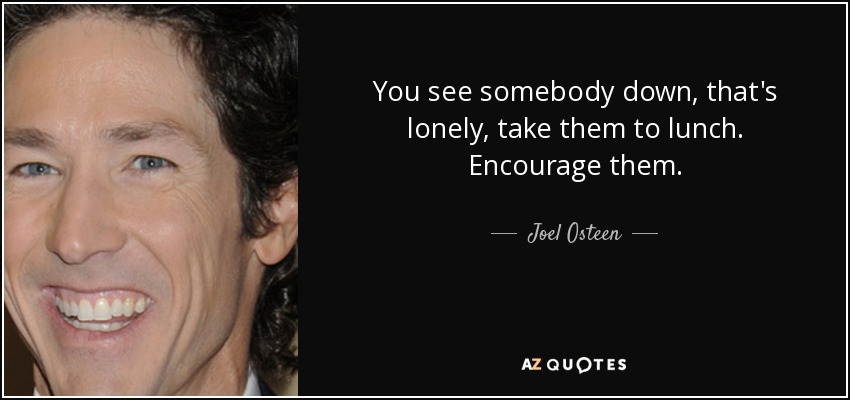 You see somebody down, that's lonely, take them to lunch. Encourage them. - Joel Osteen