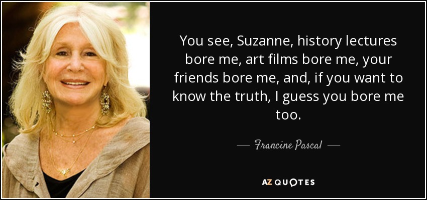 You see, Suzanne, history lectures bore me, art films bore me, your friends bore me, and, if you want to know the truth, I guess you bore me too. - Francine Pascal