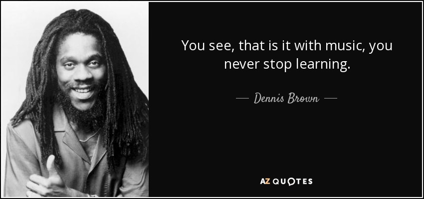 You see, that is it with music, you never stop learning. - Dennis Brown