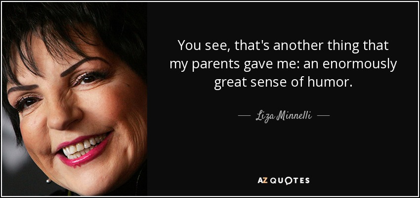 You see, that's another thing that my parents gave me: an enormously great sense of humor. - Liza Minnelli
