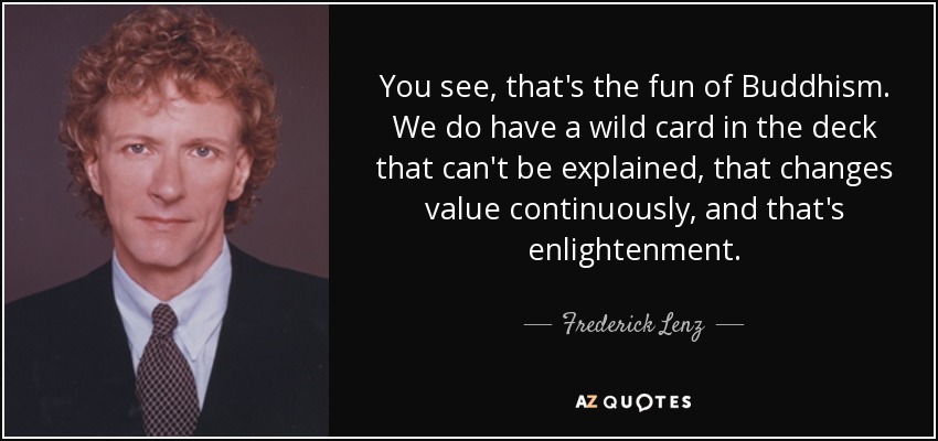 You see, that's the fun of Buddhism. We do have a wild card in the deck that can't be explained, that changes value continuously, and that's enlightenment. - Frederick Lenz
