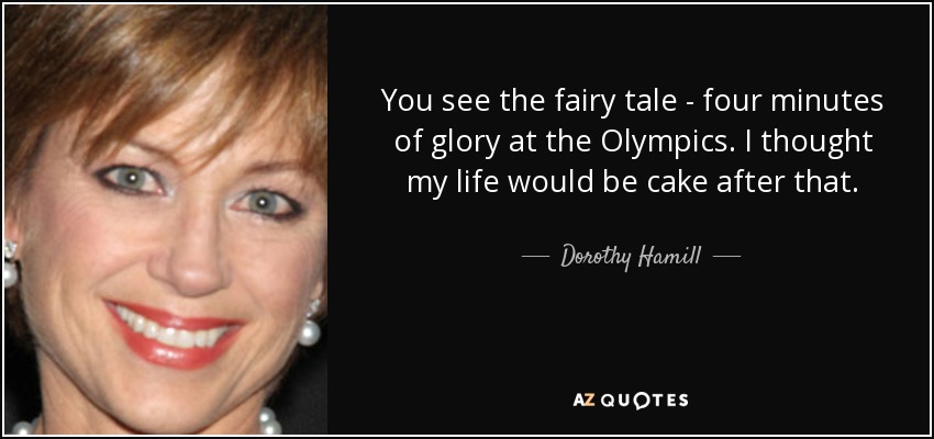 You see the fairy tale - four minutes of glory at the Olympics. I thought my life would be cake after that. - Dorothy Hamill