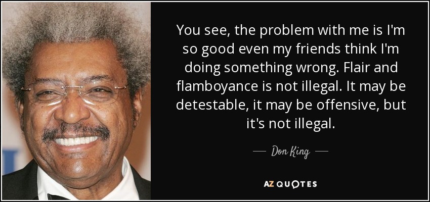 You see, the problem with me is I'm so good even my friends think I'm doing something wrong. Flair and flamboyance is not illegal. It may be detestable, it may be offensive, but it's not illegal. - Don King