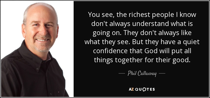 You see, the richest people I know don't always understand what is going on. They don't always like what they see. But they have a quiet confidence that God will put all things together for their good. - Phil Callaway