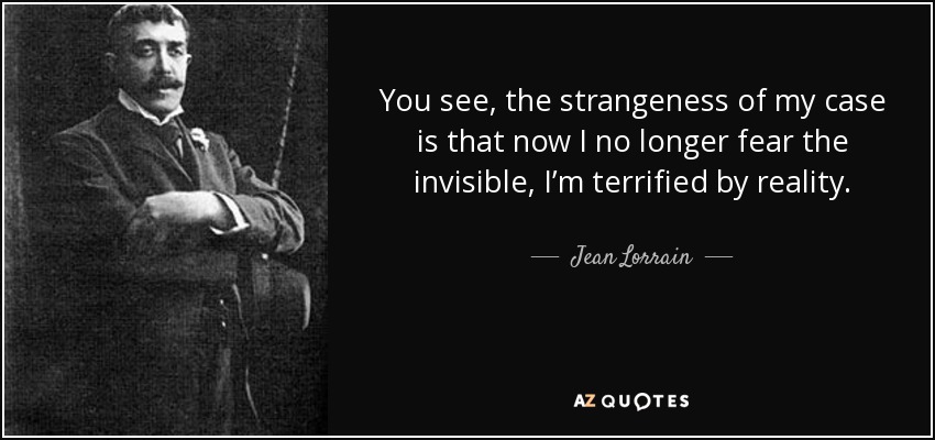 You see, the strangeness of my case is that now I no longer fear the invisible, I’m terrified by reality. - Jean Lorrain