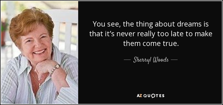 You see, the thing about dreams is that it’s never really too late to make them come true. - Sherryl Woods