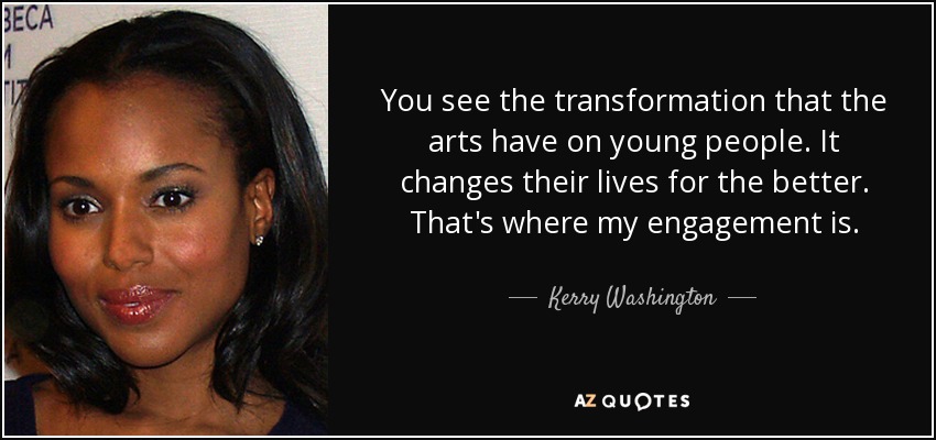 You see the transformation that the arts have on young people. It changes their lives for the better. That's where my engagement is. - Kerry Washington