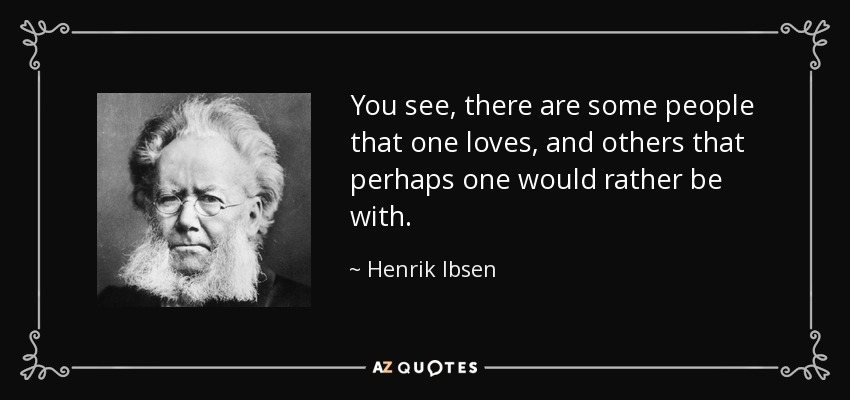 You see, there are some people that one loves, and others that perhaps one would rather be with. - Henrik Ibsen