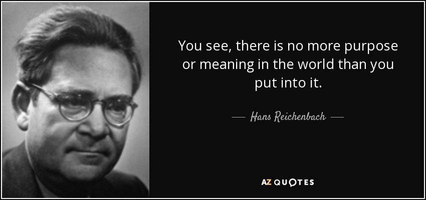 You see, there is no more purpose or meaning in the world than you put into it. - Hans Reichenbach