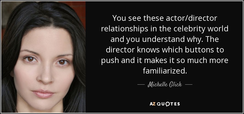 You see these actor/director relationships in the celebrity world and you understand why. The director knows which buttons to push and it makes it so much more familiarized. - Michelle Glick
