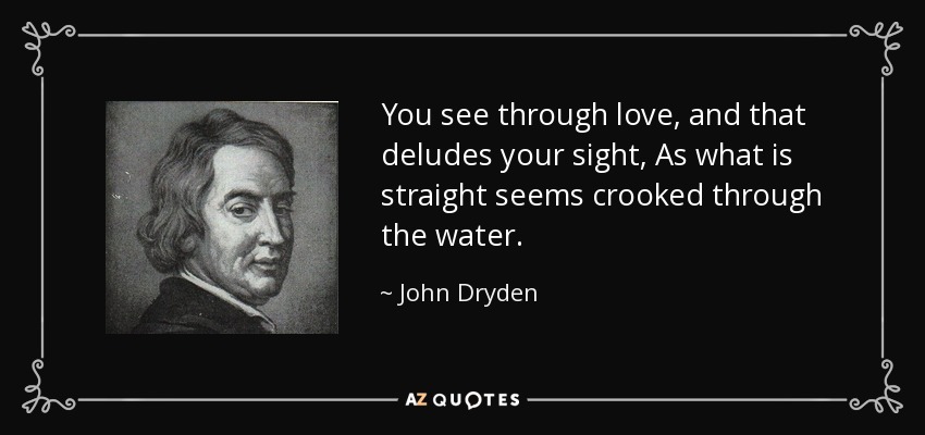 You see through love, and that deludes your sight, As what is straight seems crooked through the water. - John Dryden