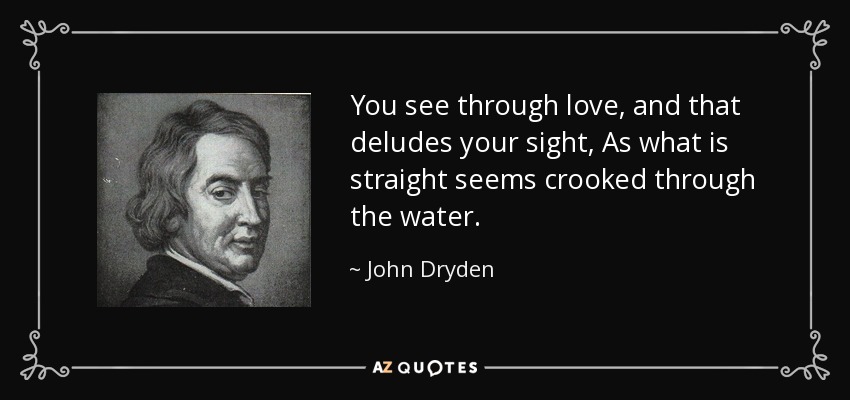 You see through love, and that deludes your sight, As what is straight seems crooked through the water. - John Dryden