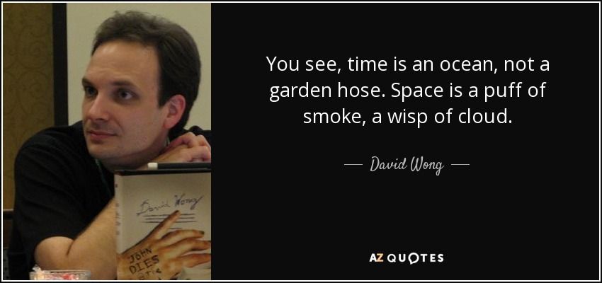 You see, time is an ocean, not a garden hose. Space is a puff of smoke, a wisp of cloud. - David Wong
