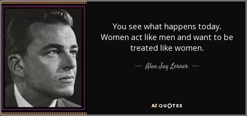 You see what happens today. Women act like men and want to be treated like women. - Alan Jay Lerner