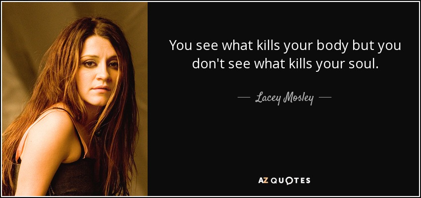 You see what kills your body but you don't see what kills your soul. - Lacey Mosley