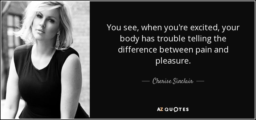 You see, when you're excited, your body has trouble telling the difference between pain and pleasure. - Cherise Sinclair