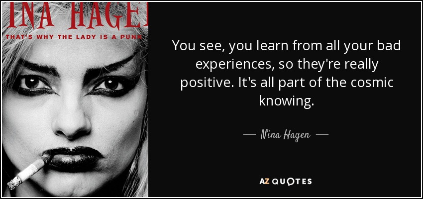 You see, you learn from all your bad experiences, so they're really positive. It's all part of the cosmic knowing. - Nina Hagen