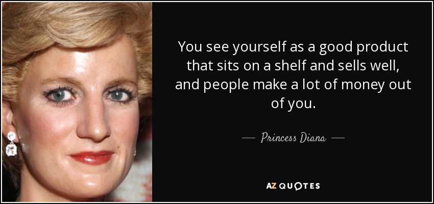 You see yourself as a good product that sits on a shelf and sells well, and people make a lot of money out of you. - Princess Diana