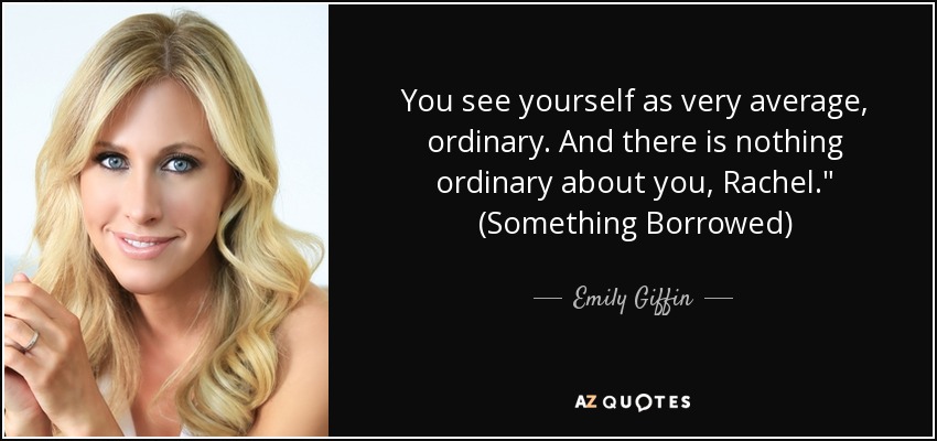 You see yourself as very average, ordinary. And there is nothing ordinary about you, Rachel.