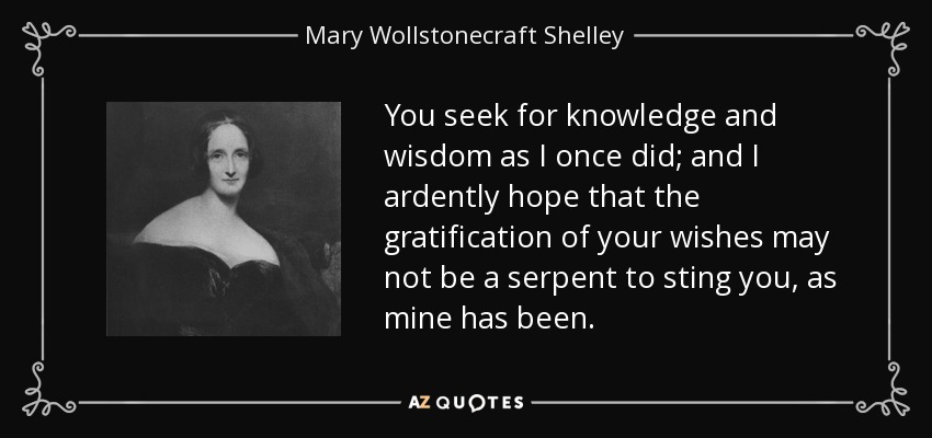 You seek for knowledge and wisdom as I once did; and I ardently hope that the gratification of your wishes may not be a serpent to sting you, as mine has been. - Mary Wollstonecraft Shelley