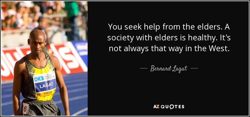 You seek help from the elders. A society with elders is healthy. It's not always that way in the West. - Bernard Lagat