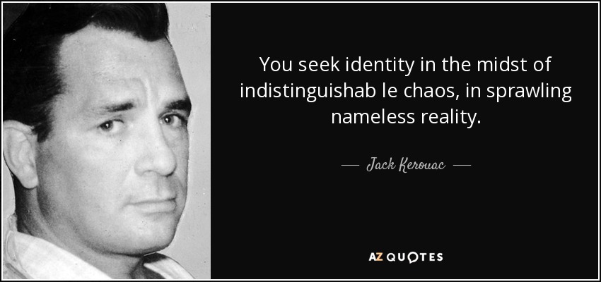 You seek identity in the midst of indistinguishab le chaos, in sprawling nameless reality. - Jack Kerouac