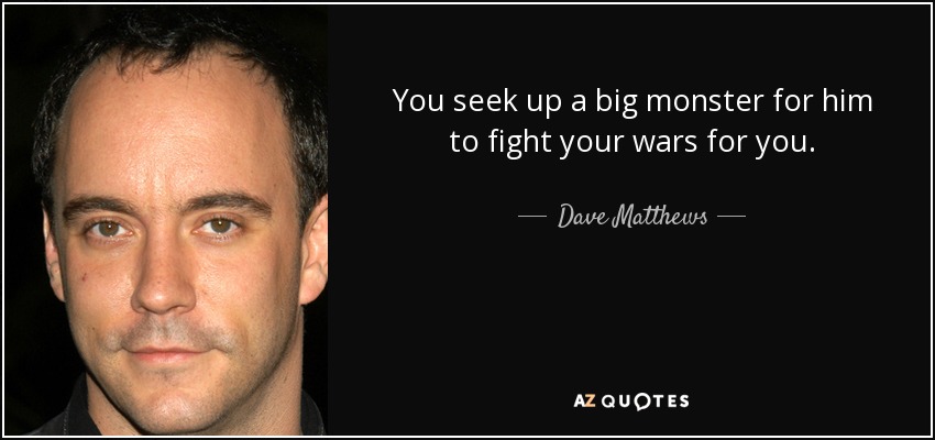 You seek up a big monster for him to fight your wars for you. - Dave Matthews