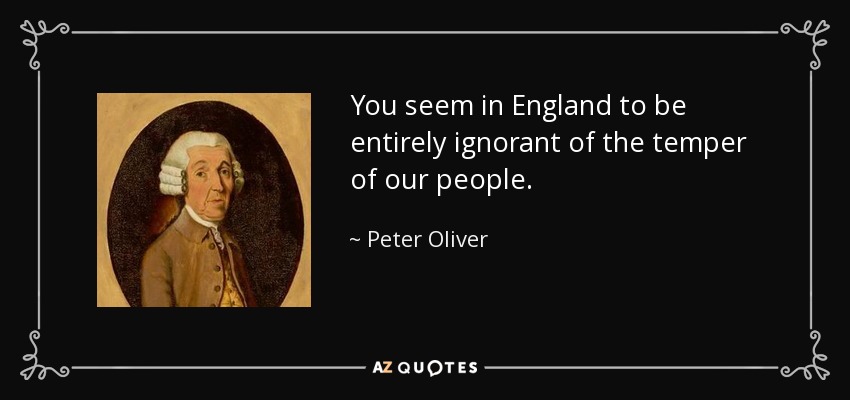 You seem in England to be entirely ignorant of the temper of our people. - Peter Oliver