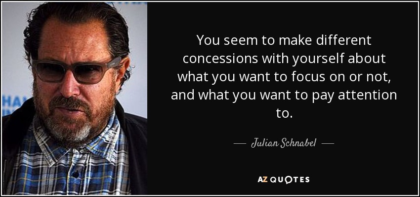 You seem to make different concessions with yourself about what you want to focus on or not, and what you want to pay attention to. - Julian Schnabel