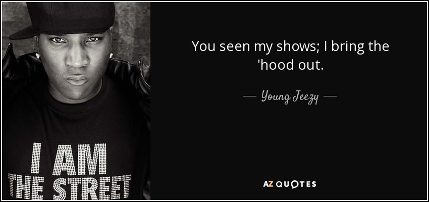 You seen my shows; I bring the 'hood out. - Young Jeezy