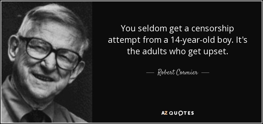 You seldom get a censorship attempt from a 14-year-old boy. It's the adults who get upset. - Robert Cormier