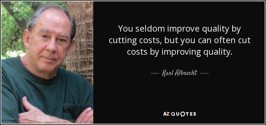 You seldom improve quality by cutting costs, but you can often cut costs by improving quality. - Karl Albrecht